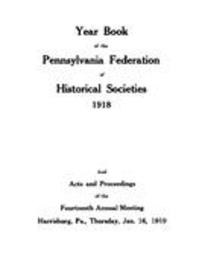 Yearbook of the Pennsylvania Federation of Historical Societies (1918) : and Acts and proceedings…(1919)…annual meeting