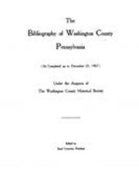 The bibliography of Washington County, Pennsylvania (so completed up to December 25, 1907) : Under the auspices of the Washington County Historical Society