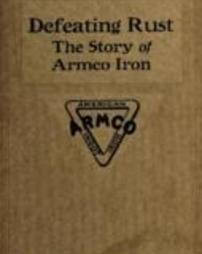Defeating rust : the story of Armco Iron : this book treats of a condition, a discovery and the application of the remedy